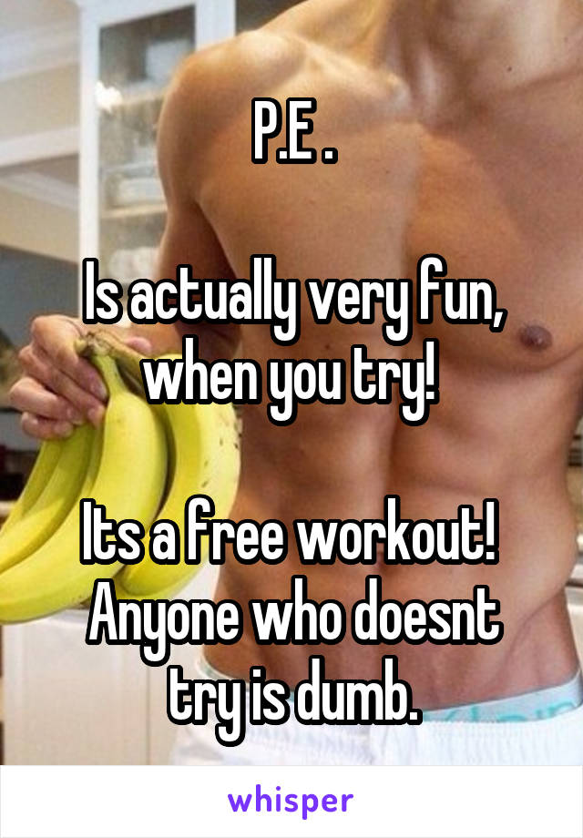 P.E .

Is actually very fun, when you try! 

Its a free workout! 
Anyone who doesnt try is dumb.