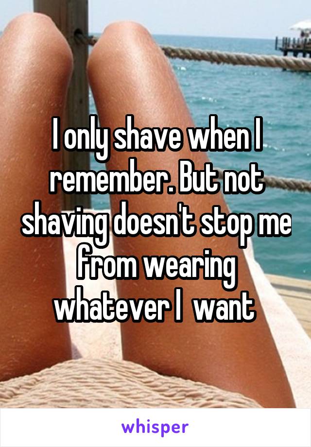 I only shave when I remember. But not shaving doesn't stop me from wearing whatever I  want 