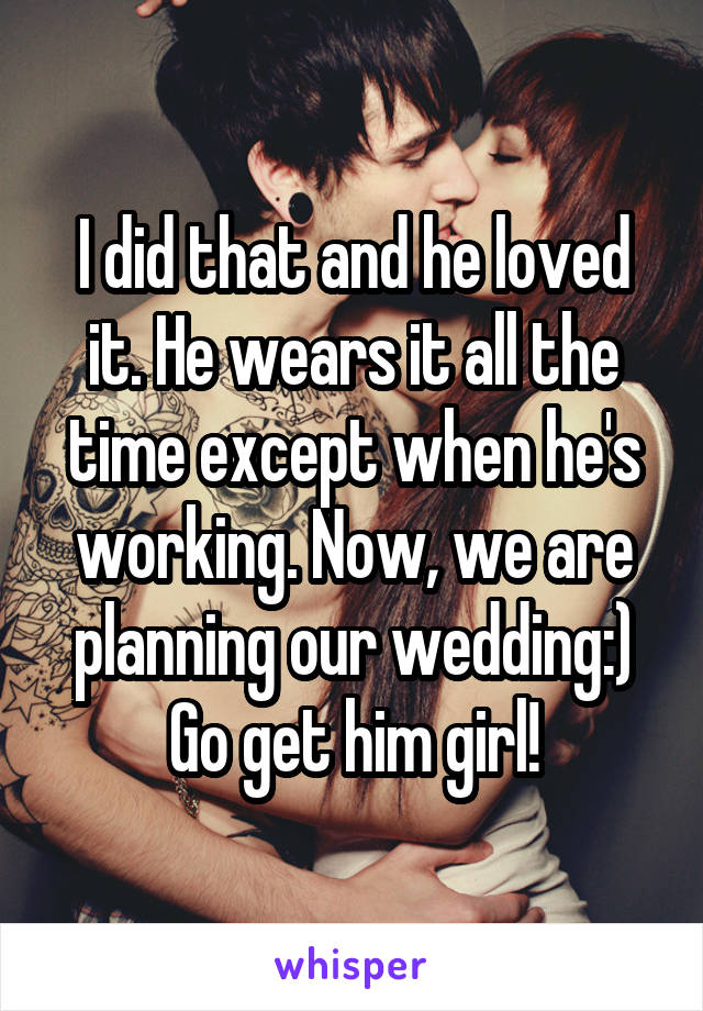 I did that and he loved it. He wears it all the time except when he's working. Now, we are planning our wedding:) Go get him girl!