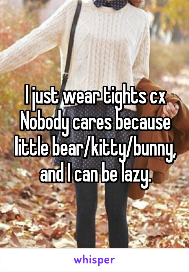 I just wear tights cx Nobody cares because little bear/kitty/bunny, and I can be lazy.