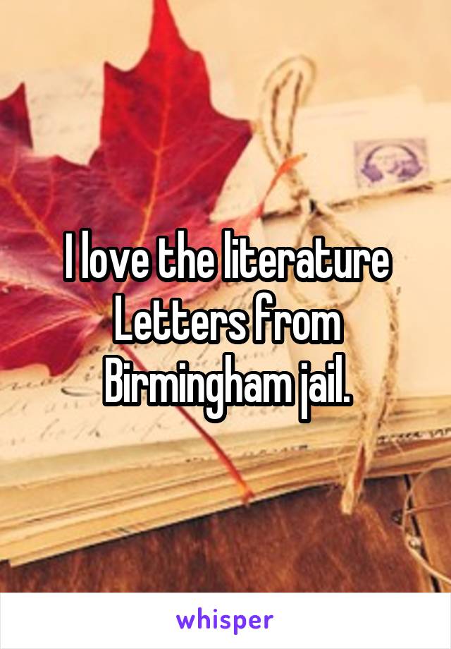 I love the literature Letters from Birmingham jail.