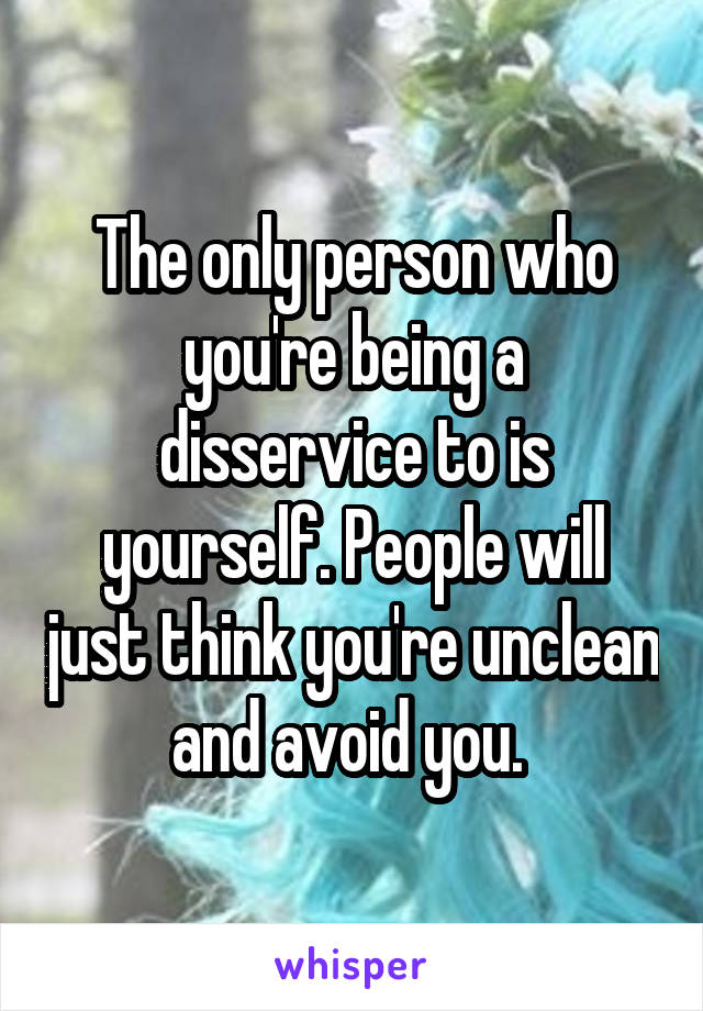 The only person who you're being a disservice to is yourself. People will just think you're unclean and avoid you. 