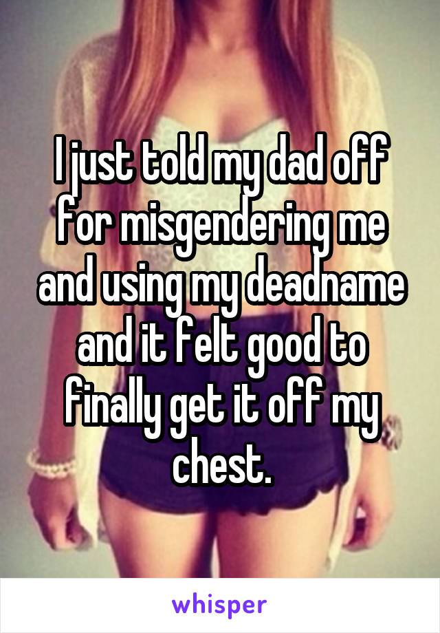 I just told my dad off for misgendering me and using my deadname and it felt good to finally get it off my chest.