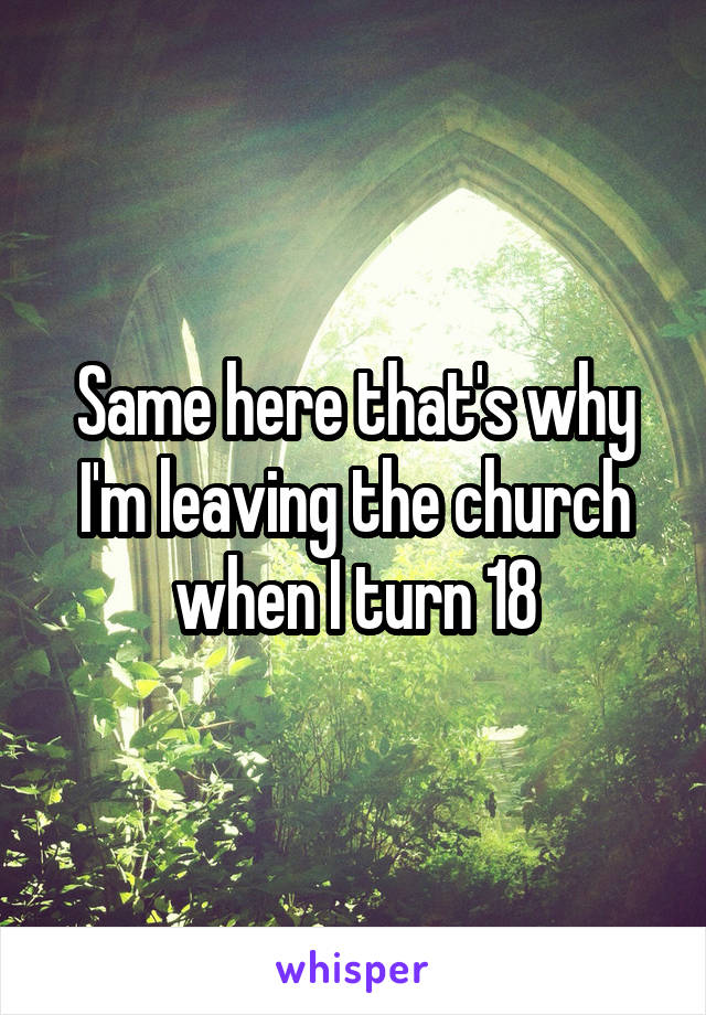 Same here that's why I'm leaving the church when I turn 18