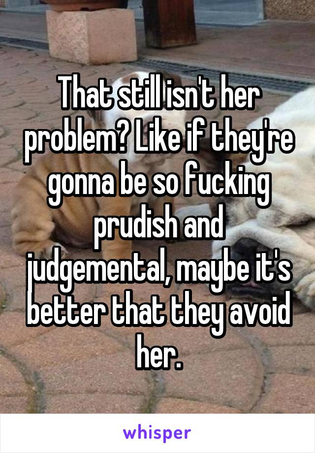 That still isn't her problem? Like if they're gonna be so fucking prudish and judgemental, maybe it's better that they avoid her.