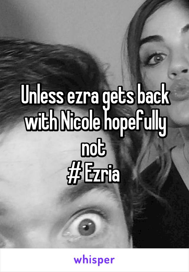 Unless ezra gets back with Nicole hopefully not 
# Ezria 