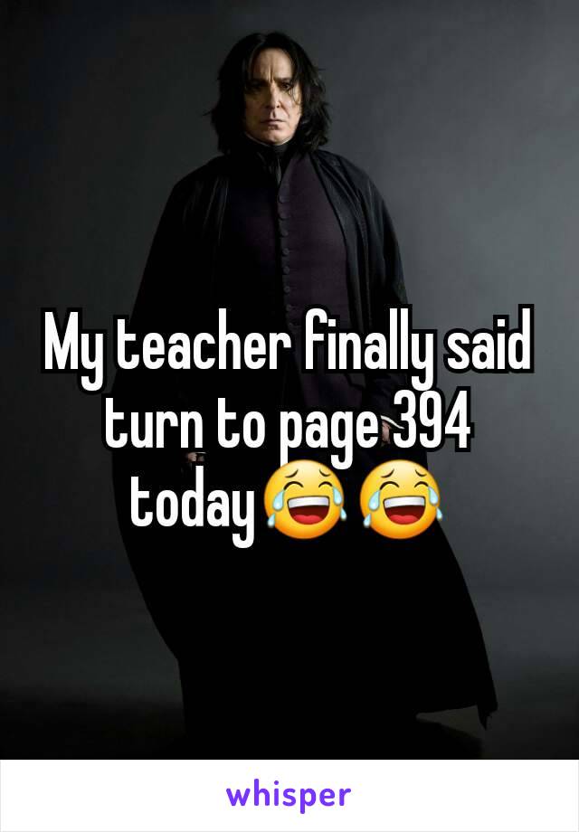 My teacher finally said turn to page 394 today😂😂