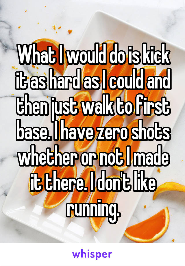 What I would do is kick it as hard as I could and then just walk to first base. I have zero shots whether or not I made it there. I don't like running.