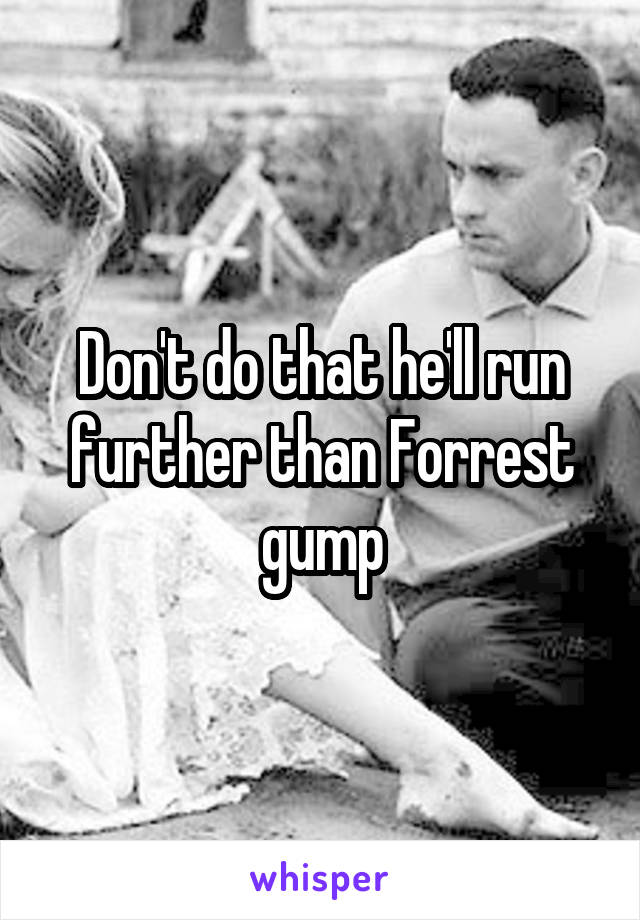 Don't do that he'll run further than Forrest gump