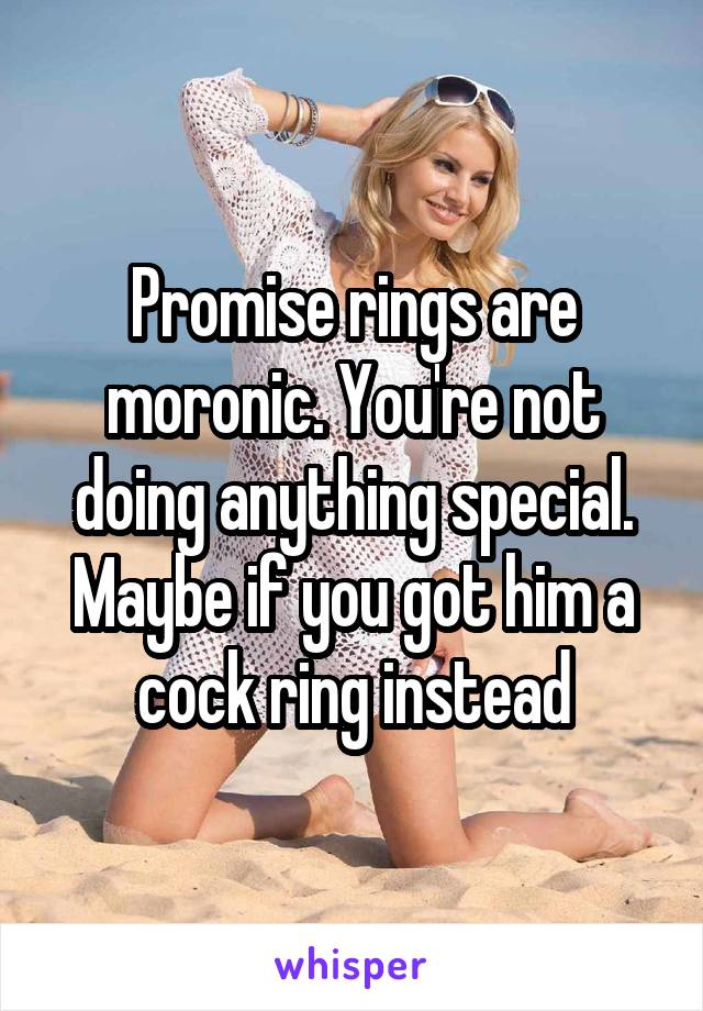 Promise rings are moronic. You're not doing anything special. Maybe if you got him a cock ring instead