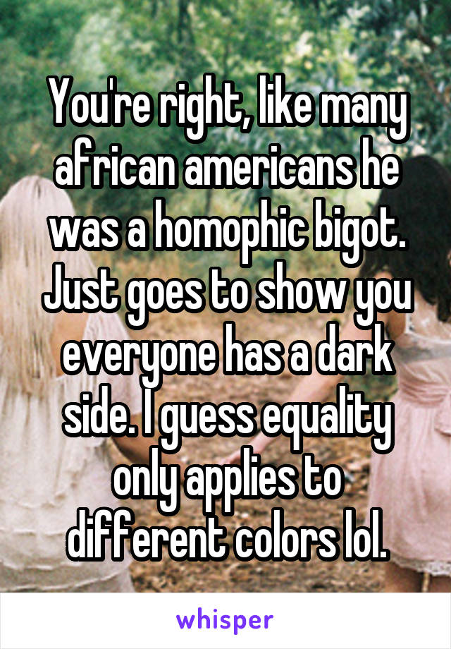 You're right, like many african americans he was a homophic bigot. Just goes to show you everyone has a dark side. I guess equality only applies to different colors lol.