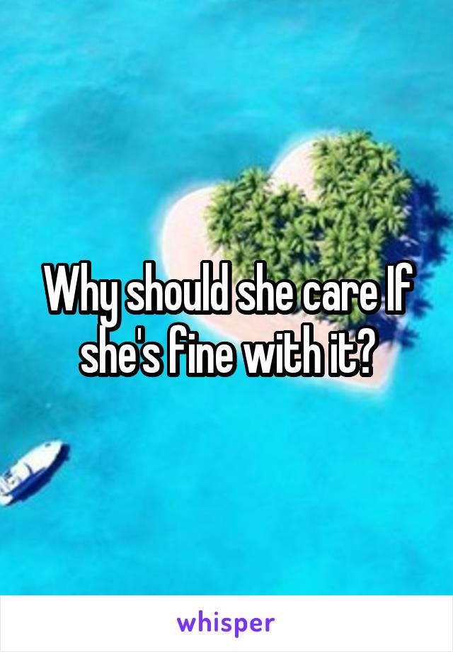 Why should she care If she's fine with it?