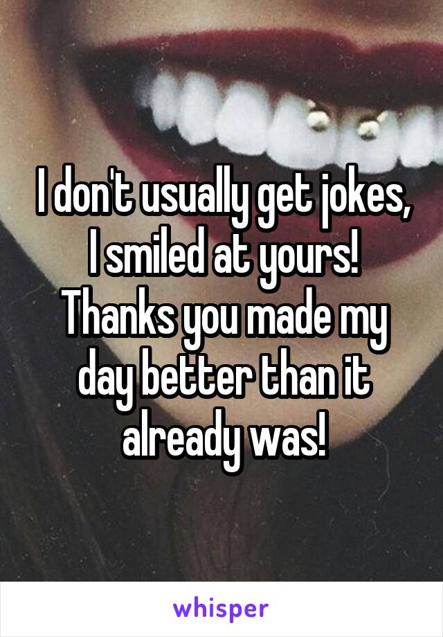 I don't usually get jokes, I smiled at yours! Thanks you made my day better than it already was!