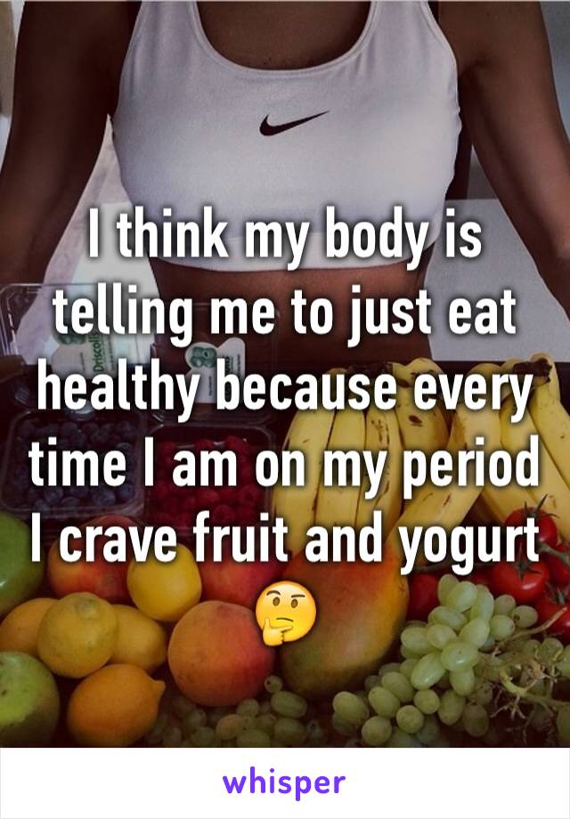 I think my body is telling me to just eat healthy because every time I am on my period I crave fruit and yogurt 🤔