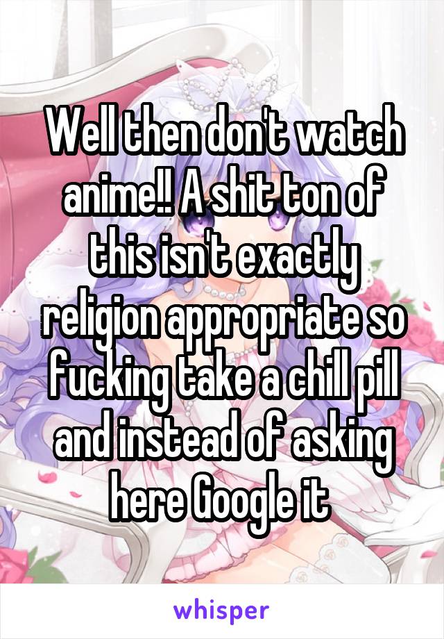 Well then don't watch anime!! A shit ton of this isn't exactly religion appropriate so fucking take a chill pill and instead of asking here Google it 