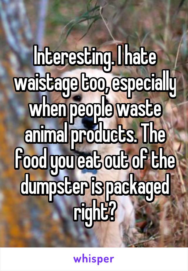 Interesting. I hate waistage too, especially when people waste animal products. The food you eat out of the dumpster is packaged right?