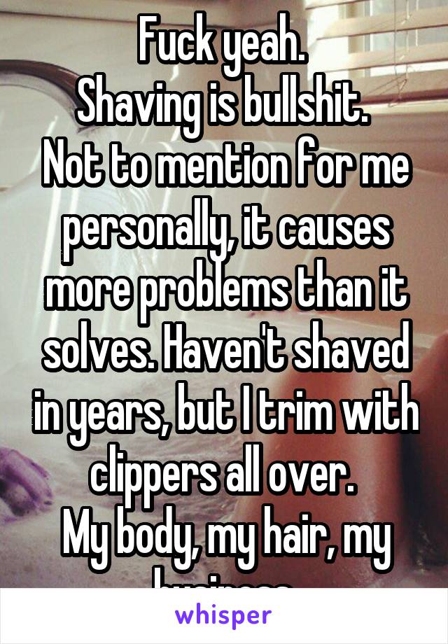 Fuck yeah. 
Shaving is bullshit. 
Not to mention for me personally, it causes more problems than it solves. Haven't shaved in years, but I trim with clippers all over. 
My body, my hair, my business.