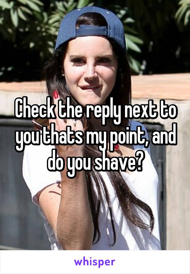 Check the reply next to you thats my point, and do you shave?