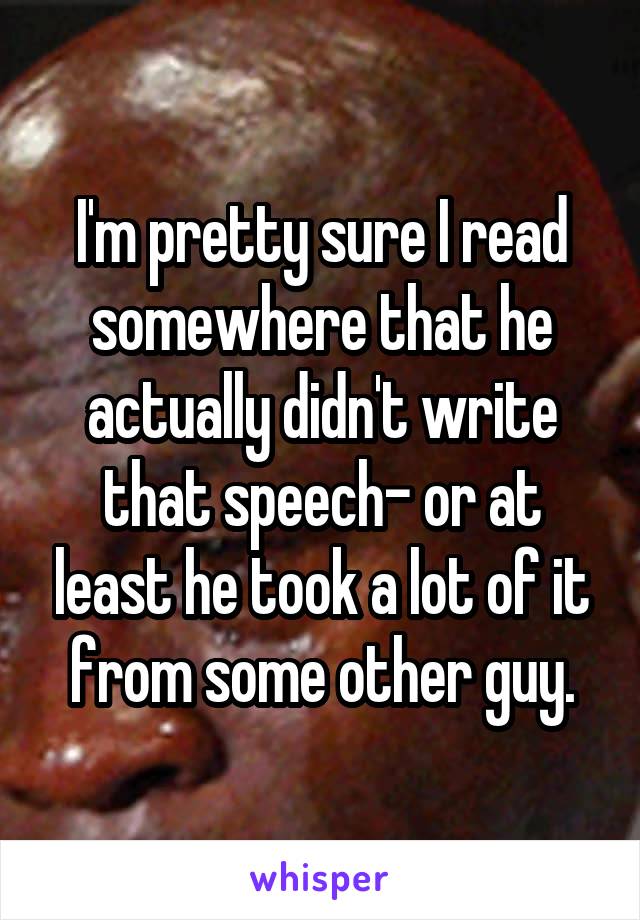 I'm pretty sure I read somewhere that he actually didn't write that speech- or at least he took a lot of it from some other guy.