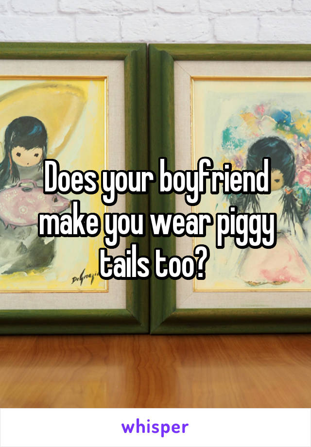 Does your boyfriend make you wear piggy tails too? 