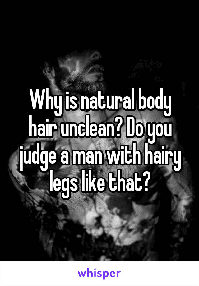 Why is natural body hair unclean? Do you judge a man with hairy legs like that?