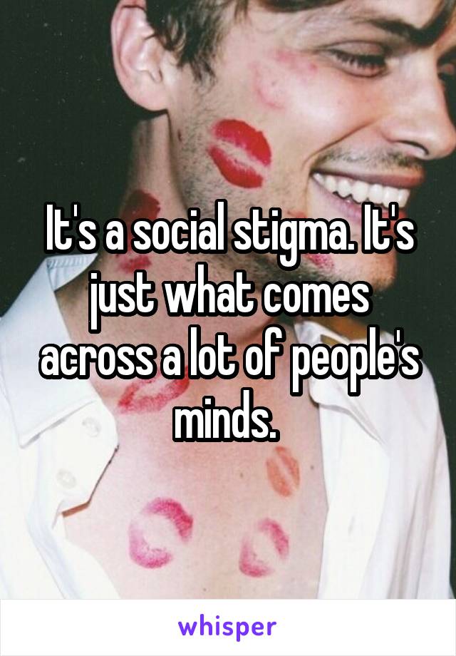 It's a social stigma. It's just what comes across a lot of people's minds. 