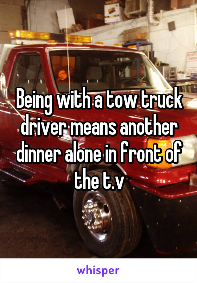 Being with a tow truck driver means another dinner alone in front of the t.v
