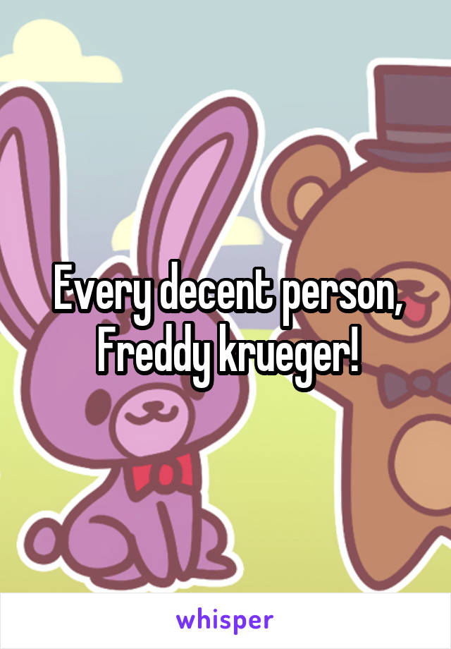 Every decent person, Freddy krueger!