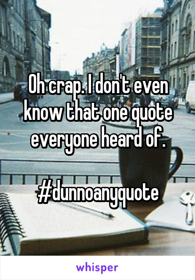 Oh crap. I don't even know that one quote everyone heard of.

#dunnoanyquote