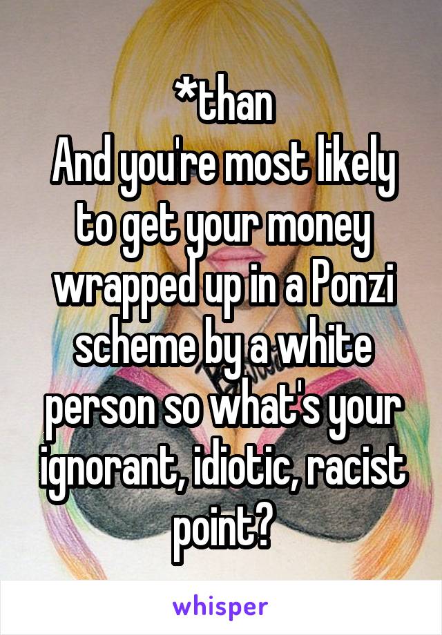 *than
And you're most likely to get your money wrapped up in a Ponzi scheme by a white person so what's your ignorant, idiotic, racist point?