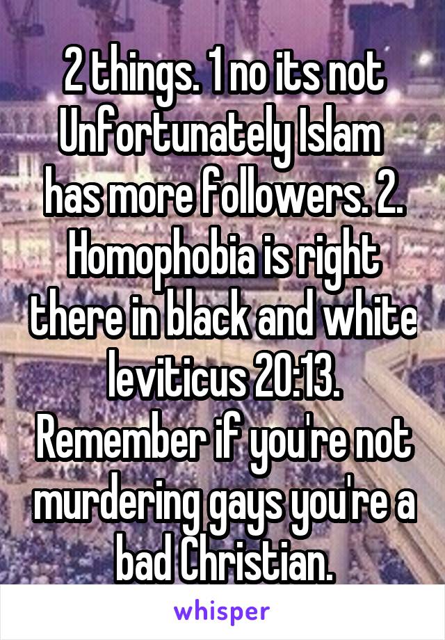 2 things. 1 no its not Unfortunately Islam  has more followers. 2. Homophobia is right there in black and white leviticus 20:13. Remember if you're not murdering gays you're a bad Christian.