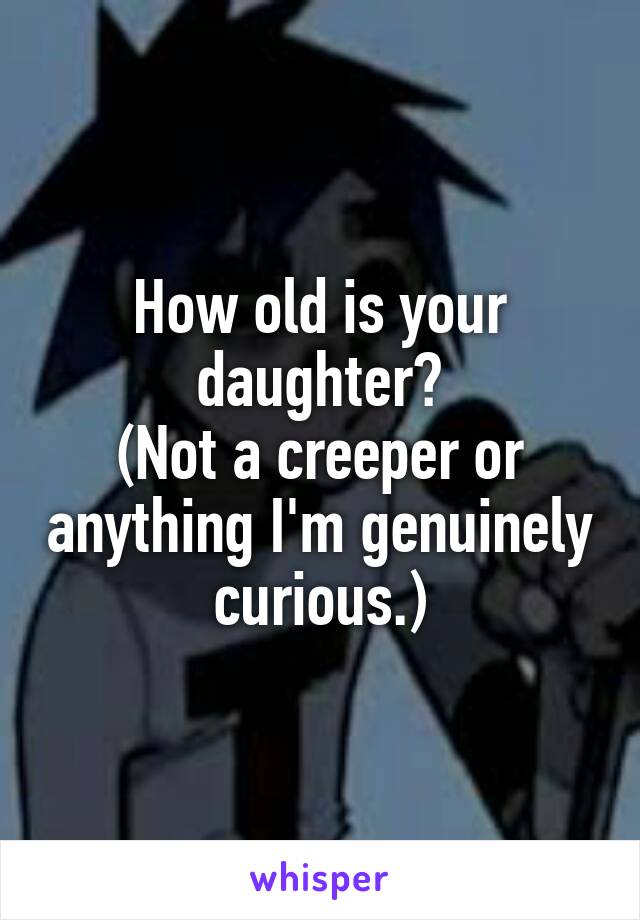 How old is your daughter?
(Not a creeper or anything I'm genuinely curious.)