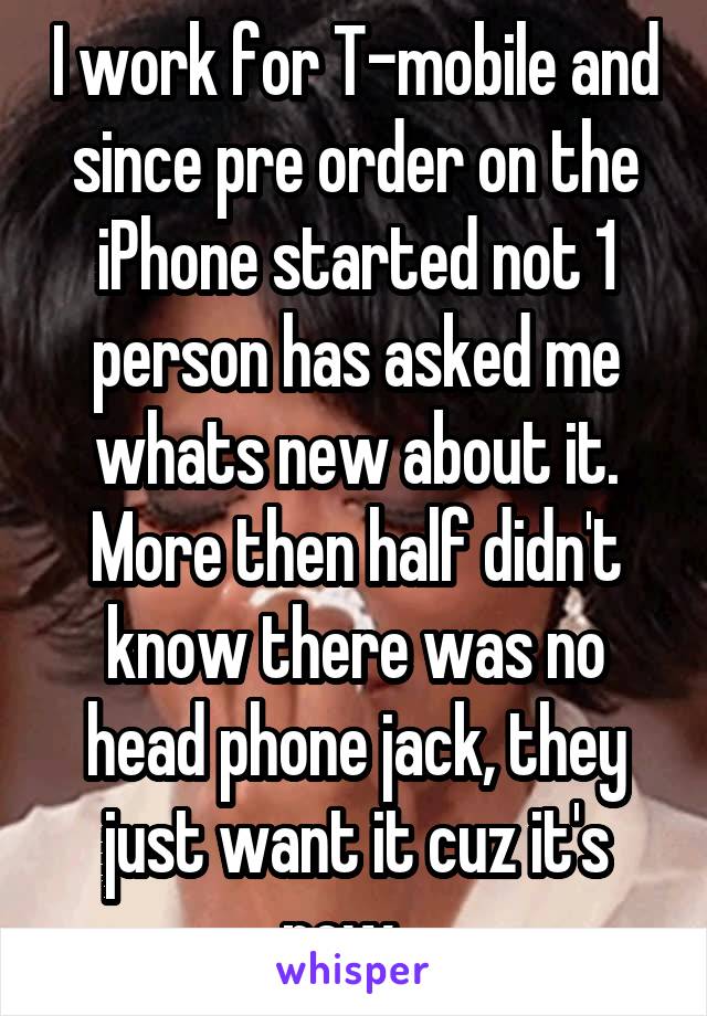 I work for T-mobile and since pre order on the iPhone started not 1 person has asked me whats new about it. More then half didn't know there was no head phone jack, they just want it cuz it's new...