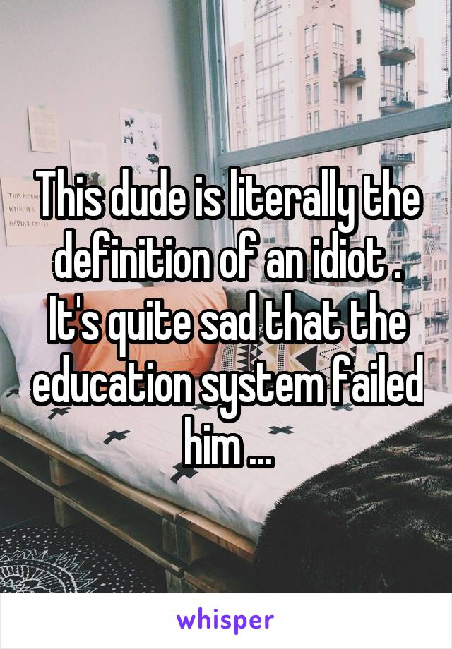 This dude is literally the definition of an idiot . It's quite sad that the education system failed him ...