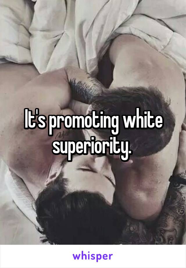 It's promoting white superiority. 