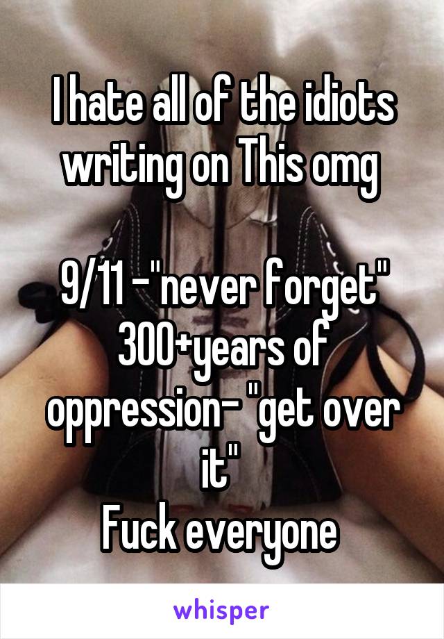 I hate all of the idiots writing on This omg 

9/11 -"never forget"
300+years of oppression- "get over it" 
Fuck everyone 