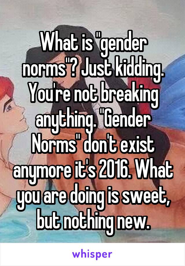 What is "gender norms"? Just kidding. You're not breaking anything. "Gender Norms" don't exist anymore it's 2016. What you are doing is sweet, but nothing new.