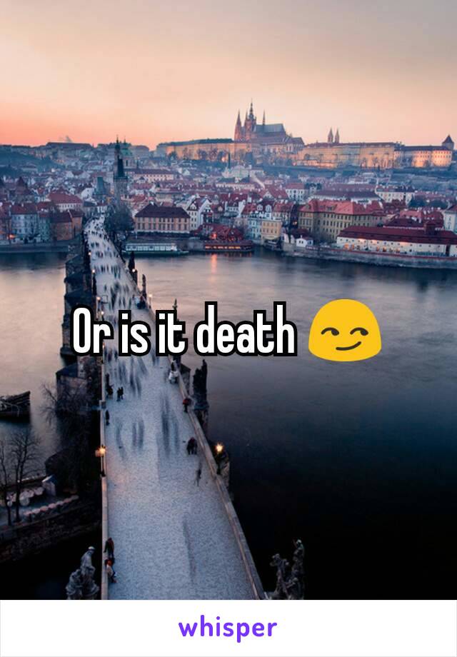 Or is it death 😏