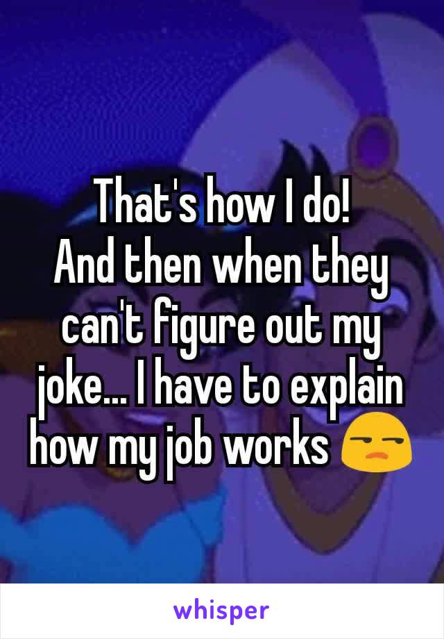 That's how I do!
And then when they can't figure out my joke... I have to explain how my job works 😒