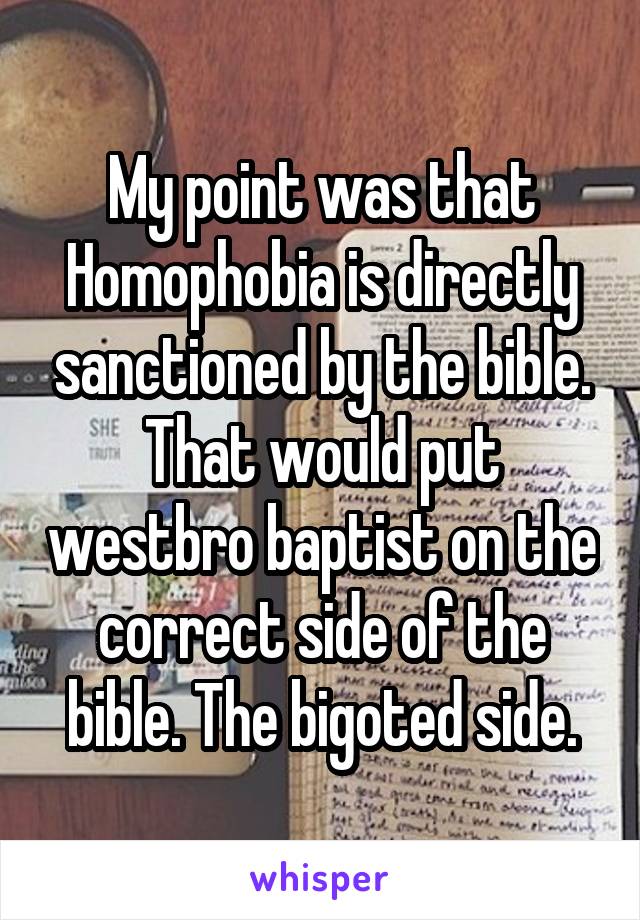 My point was that Homophobia is directly sanctioned by the bible. That would put westbro baptist on the correct side of the bible. The bigoted side.