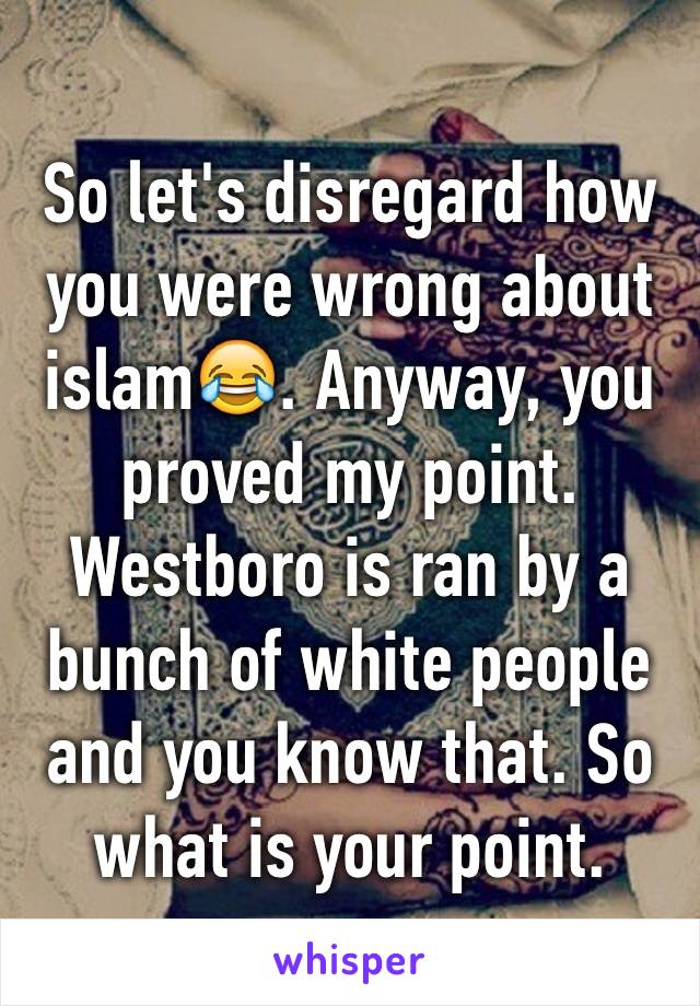 So let's disregard how you were wrong about islam😂. Anyway, you proved my point. Westboro is ran by a bunch of white people and you know that. So what is your point.  