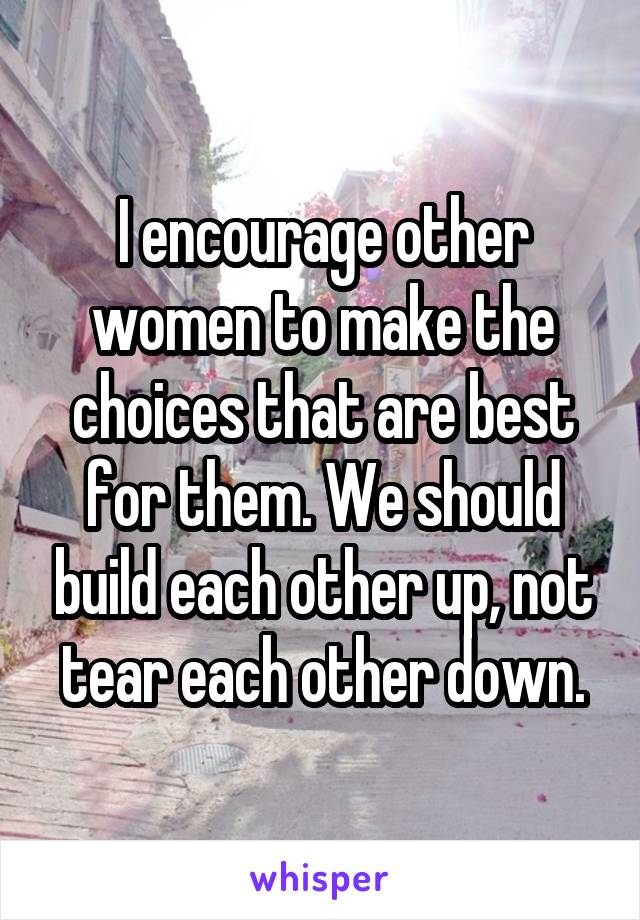 I encourage other women to make the choices that are best for them. We should build each other up, not tear each other down.