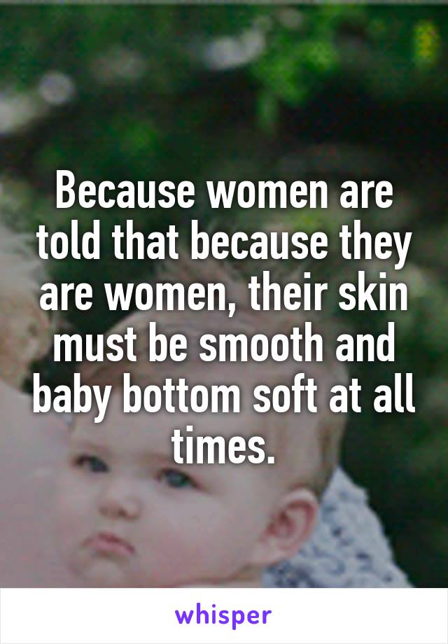 Because women are told that because they are women, their skin must be smooth and baby bottom soft at all times.