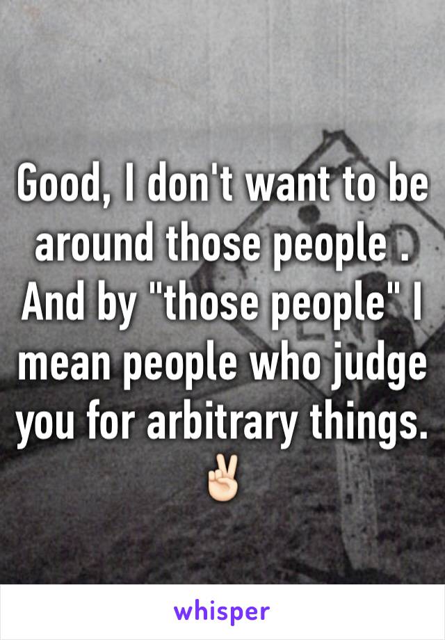 Good, I don't want to be around those people . And by "those people" I mean people who judge you for arbitrary things. ✌🏻️