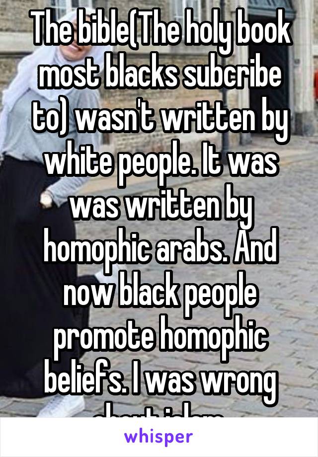 The bible(The holy book most blacks subcribe to) wasn't written by white people. It was was written by homophic arabs. And now black people promote homophic beliefs. I was wrong about islam.