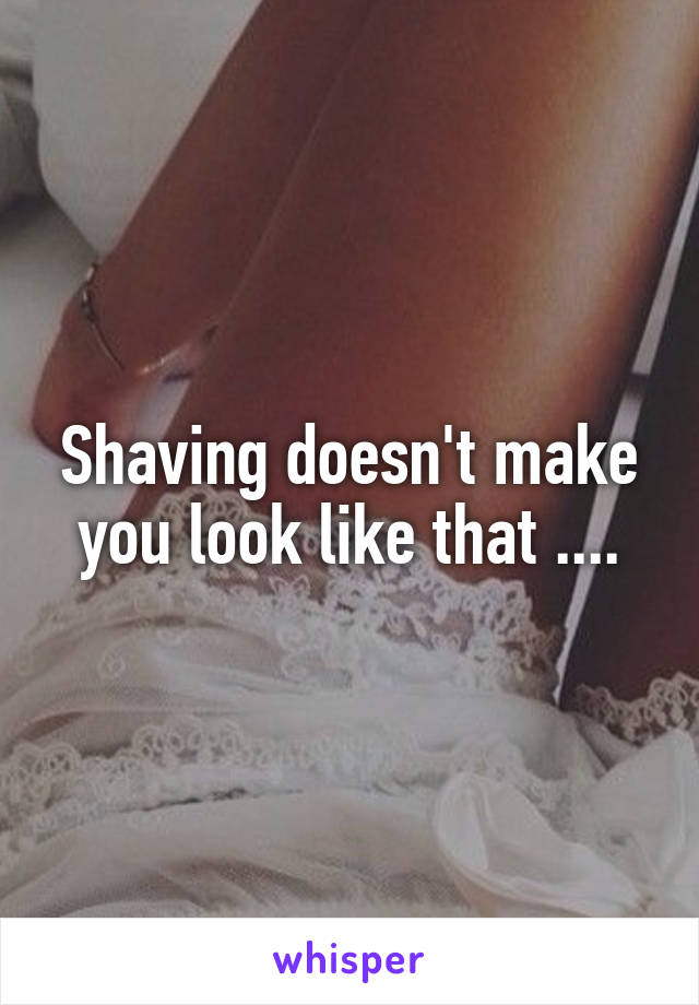 Shaving doesn't make you look like that ....