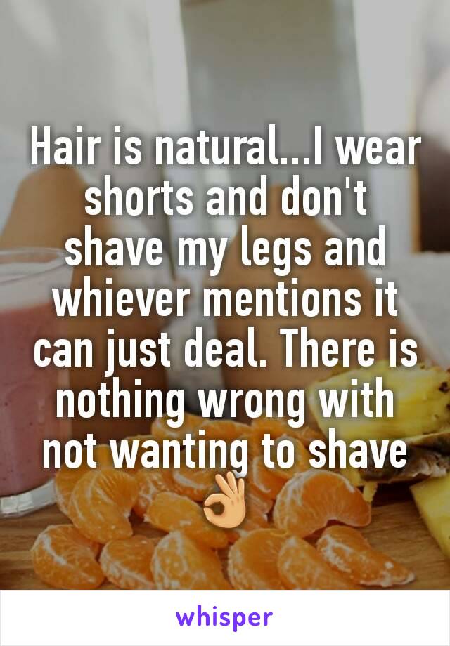 Hair is natural...I wear shorts and don't shave my legs and whiever mentions it can just deal. There is nothing wrong with not wanting to shave 👌