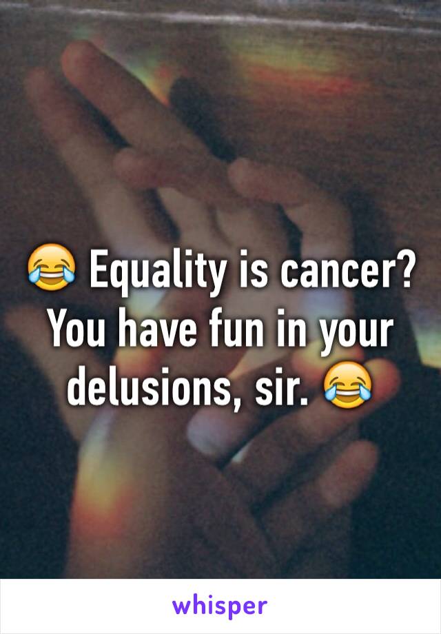 😂 Equality is cancer? You have fun in your delusions, sir. 😂