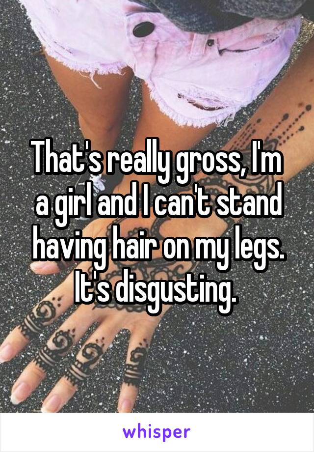 That's really gross, I'm  a girl and I can't stand having hair on my legs. It's disgusting. 