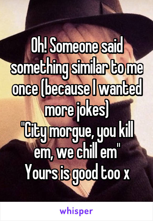 Oh! Someone said something similar to me once (because I wanted more jokes)
"City morgue, you kill em, we chill em"
Yours is good too x